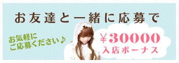 お友達と一緒に応募で お気軽にご応募ください。 30000円入店ボーナス