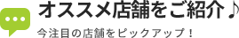 オススメ店舗をご紹介&#x2669; 今注目の店舗をピックアップ