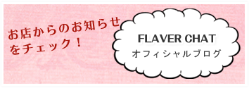 お店からのお知らせをチェック! FLAVER CHAT オフィシャルブログはこちら