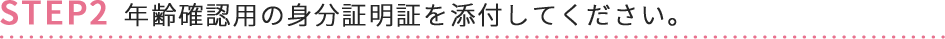 STEP2 年齢確認用の身分証明証を添付してください。