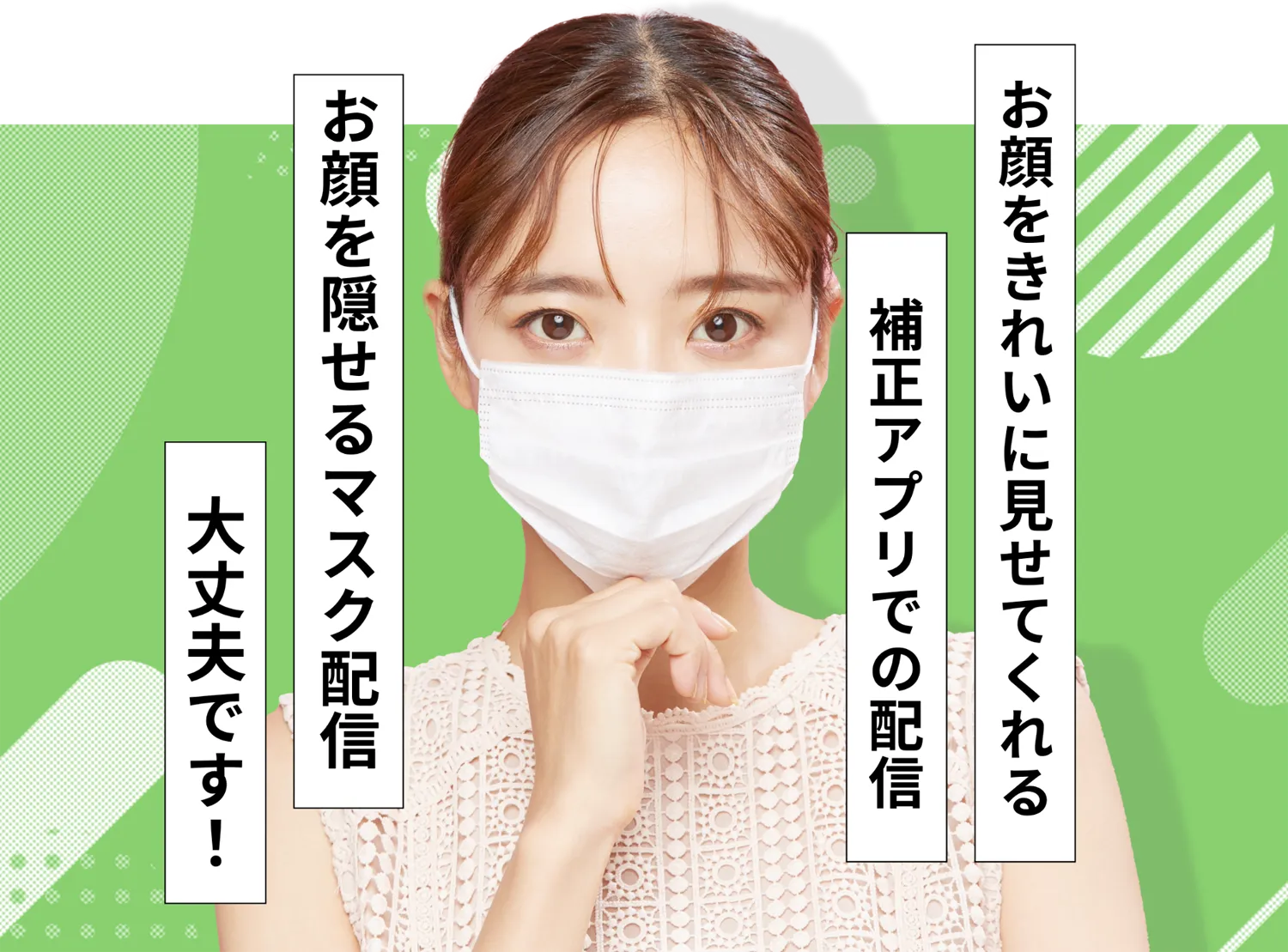 お顔をきれいに見せてくれる補正アプリでの配信・お顔を隠せるマスク配信・大丈夫です！
